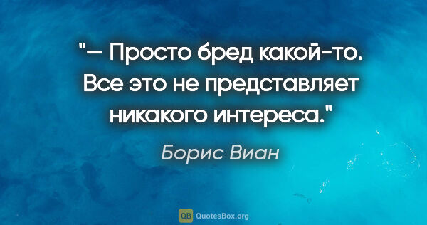 Борис Виан цитата: "— Просто бред какой-то. Все это не представляет никакого..."