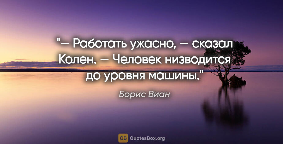 Борис Виан цитата: "— Работать ужасно, — сказал Колен. — Человек низводится до..."