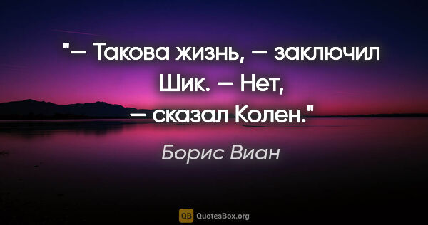 Борис Виан цитата: "— Такова жизнь, — заключил Шик.

— Нет, — сказал Колен."