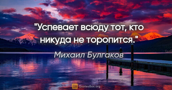 Михаил Булгаков цитата: "«Успевает всюду тот, кто никуда не торопится»."