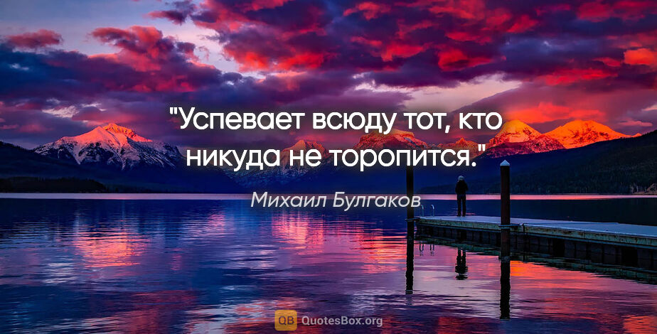 Михаил Булгаков цитата: "«Успевает всюду тот, кто никуда не торопится»."