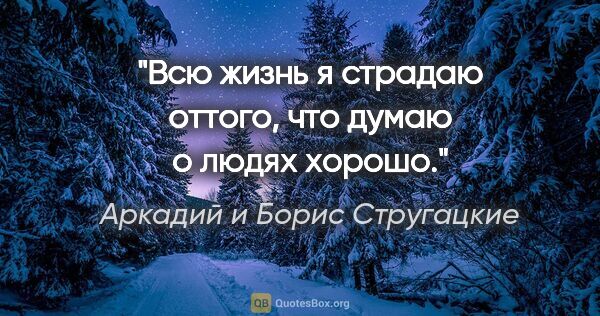 Аркадий и Борис Стругацкие цитата: "«Всю жизнь я страдаю оттого, что думаю о людях хорошо»."