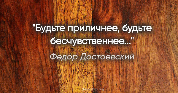 Федор Достоевский цитата: "Будьте приличнее, будьте бесчувственнее..."