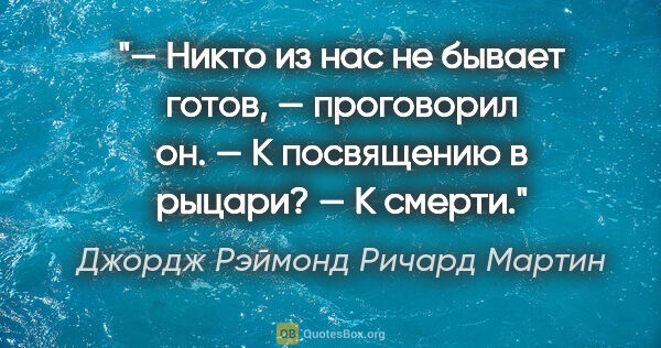 Джордж Рэймонд Ричард Мартин цитата: "— Никто из нас не бывает готов, — проговорил он.

— К..."