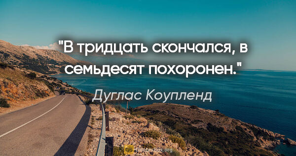 Дуглас Коупленд цитата: "В тридцать скончался, в семьдесят похоронен."