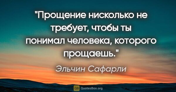 Эльчин Сафарли цитата: "Прощение нисколько не требует, чтобы ты понимал человека,..."