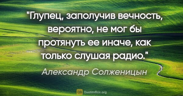 Александр Солженицын цитата: "Глупец, заполучив вечность, вероятно, не мог бы протянуть ее..."