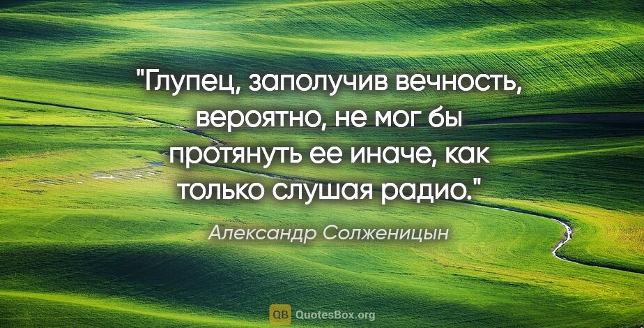 Александр Солженицын цитата: "Глупец, заполучив вечность, вероятно, не мог бы протянуть ее..."