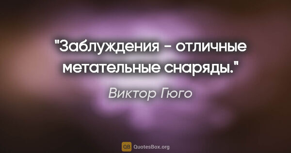 Виктор Гюго цитата: "Заблуждения - отличные метательные снаряды."