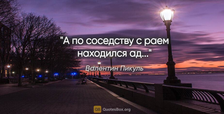 Валентин Пикуль цитата: "А по соседству с раем находился ад..."