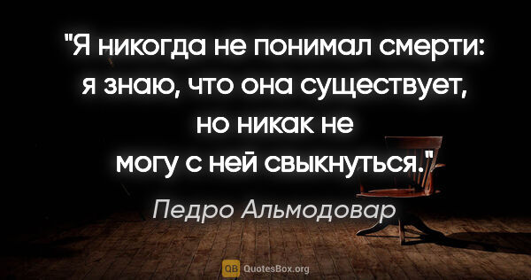 Педро Альмодовар цитата: "Я никогда не понимал смерти: я знаю, что она существует, но..."