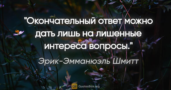 Эрик-Эмманюэль Шмитт цитата: "Окончательный ответ можно дать лишь на лишенные интереса вопросы."