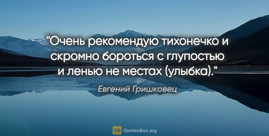 Евгений Гришковец цитата: "Очень рекомендую тихонечко и скромно бороться с глупостью и..."