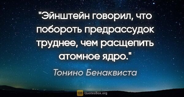 Тонино Бенаквиста цитата: "Эйнштейн говорил, что побороть предрассудок труднее, чем..."