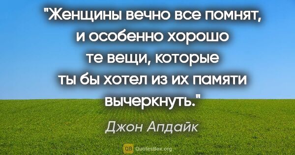 Джон Апдайк цитата: "Женщины вечно все помнят, и особенно хорошо те вещи, которые..."