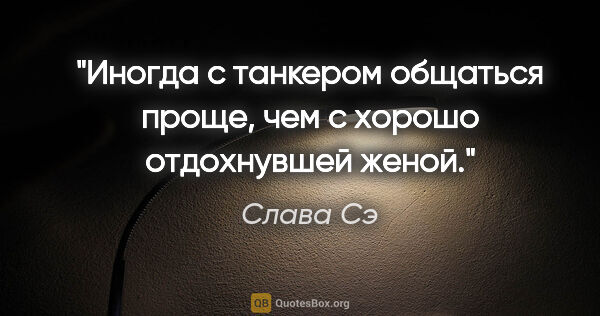 Слава Сэ цитата: "Иногда с танкером общаться проще, чем с хорошо отдохнувшей женой."