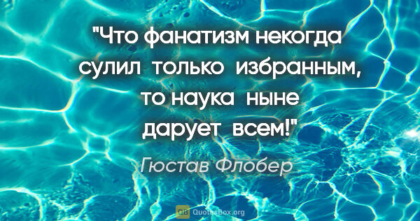 Гюстав Флобер цитата: "Что фанатизм некогда  сулил  только  избранным,  то наука ..."