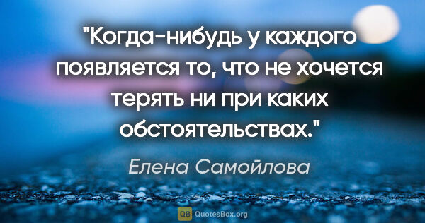 Елена Самойлова цитата: "Когда-нибудь у каждого появляется то, что не хочется терять ни..."