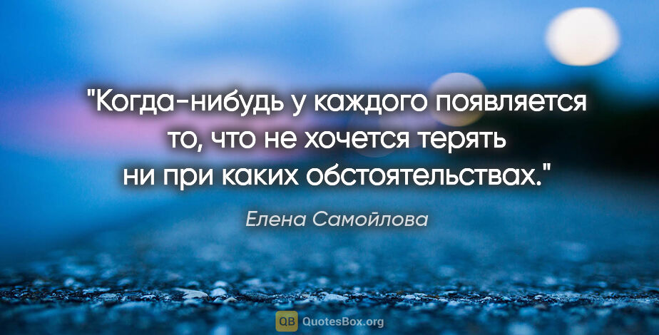Елена Самойлова цитата: "Когда-нибудь у каждого появляется то, что не хочется терять ни..."