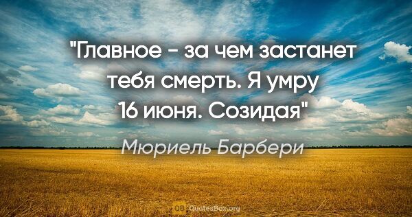 Мюриель Барбери цитата: "Главное - за чем застанет тебя смерть. Я умру 16 июня. Созидая"