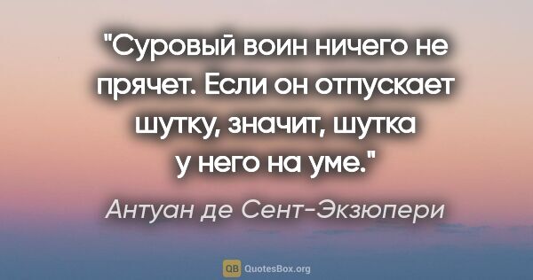 Антуан де Сент-Экзюпери цитата: "Суровый воин ничего не прячет. Если он отпускает шутку,..."