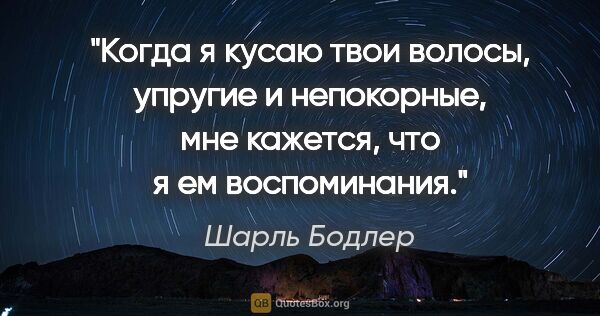 Шарль Бодлер цитата: "Когда я кусаю твои волосы, упругие и непокорные, мне кажется,..."