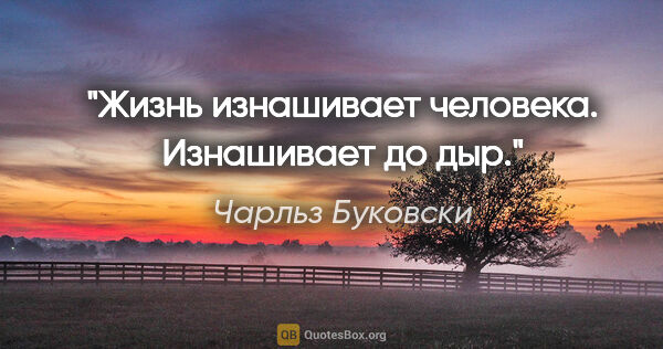 Чарльз Буковски цитата: "Жизнь изнашивает человека. Изнашивает до дыр."