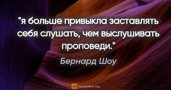 Бернард Шоу цитата: "я больше привыкла заставлять себя слушать, чем выслушивать..."