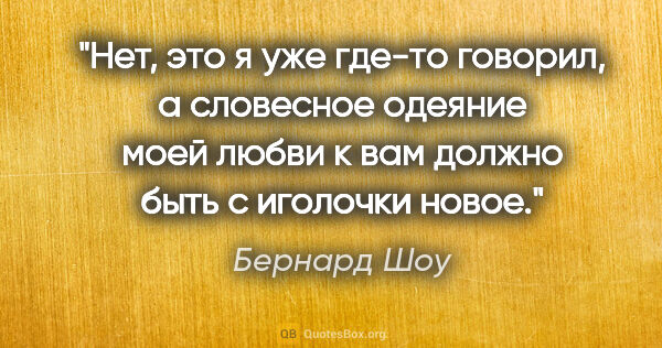 Бернард Шоу цитата: "Нет, это я уже где-то говорил, а словесное одеяние моей любви..."