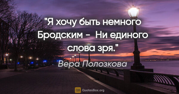 Вера Полозкова цитата: "Я хочу быть немного Бродским - 

Ни единого слова зря."