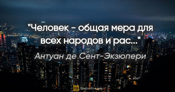 Антуан де Сент-Экзюпери цитата: "Человек - общая мера для всех народов и рас..."