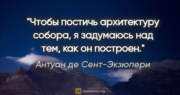 Антуан де Сент-Экзюпери цитата: "Чтобы постичь архитектуру собора, я задумаюсь над тем, как он..."