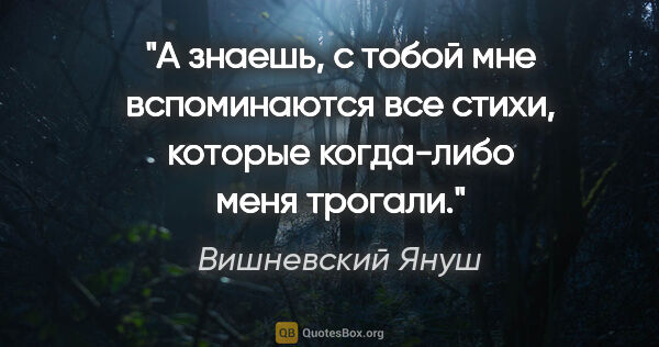 Вишневский Януш цитата: "А знаешь, с тобой мне вспоминаются все стихи, которые..."