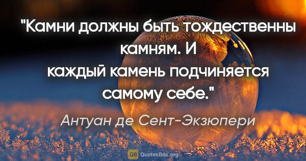 Антуан де Сент-Экзюпери цитата: "Камни должны быть тождественны камням. И каждый камень..."