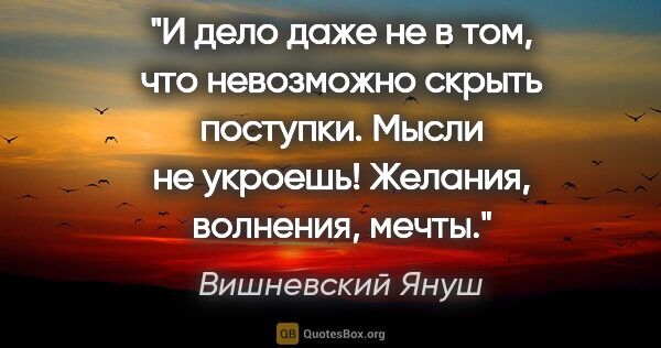 Вишневский Януш цитата: "И дело даже не в том, что невозможно скрыть поступки. Мысли не..."