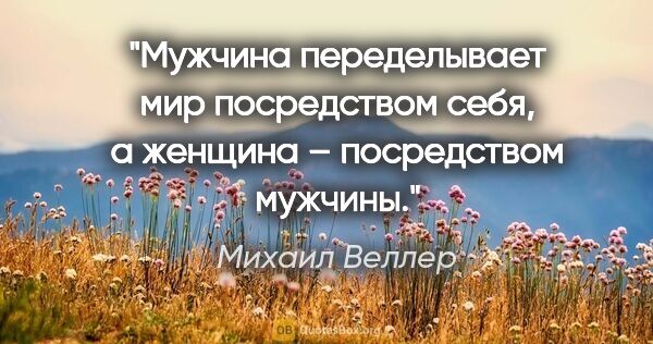 Михаил Веллер цитата: "Мужчина переделывает мир посредством себя, а женщина –..."