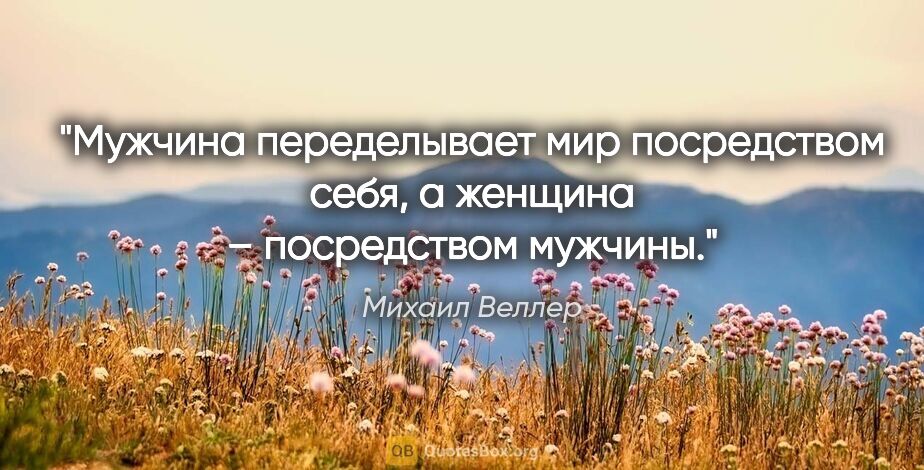 Михаил Веллер цитата: "Мужчина переделывает мир посредством себя, а женщина –..."