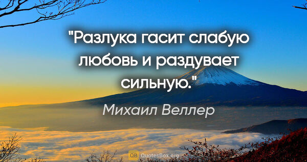 Михаил Веллер цитата: "Разлука гасит слабую любовь и раздувает сильную."