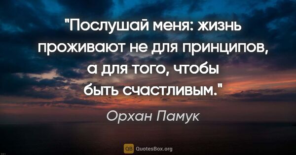 Орхан Памук цитата: "Послушай меня: жизнь проживают не для

принципов, а для того,..."