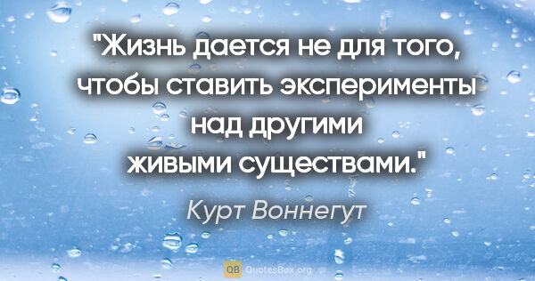 Курт Воннегут цитата: "Жизнь дается не для того, чтобы ставить эксперименты над..."