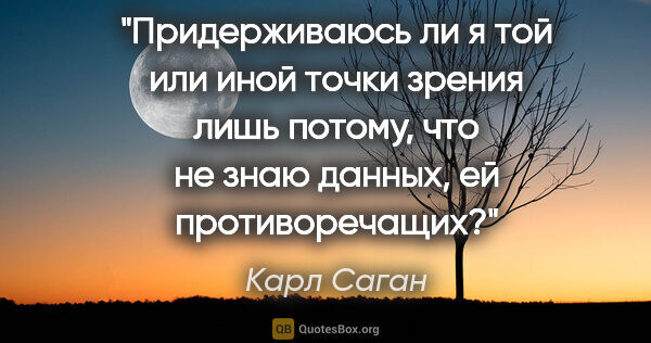 Карл Саган цитата: "Придерживаюсь ли я той или иной точки зрения лишь потому, что..."