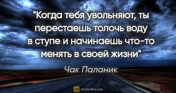 Чак Паланик цитата: "Когда тебя увольняют, ты перестаешь толочь воду в ступе и..."