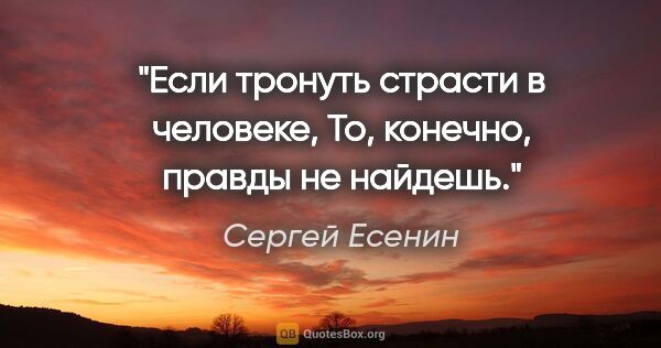 Сергей Есенин цитата: "Если тронуть страсти в человеке,

То, конечно, правды не найдешь."