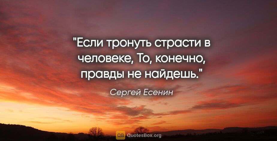 Сергей Есенин цитата: "Если тронуть страсти в человеке,

То, конечно, правды не найдешь."