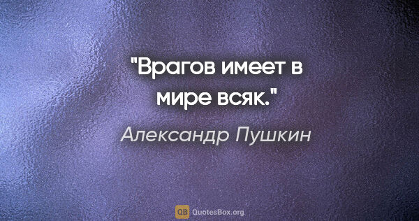 Александр Пушкин цитата: "Врагов имеет в мире всяк."