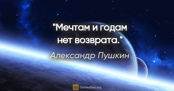 Александр Пушкин цитата: "Мечтам и годам нет возврата."