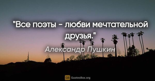 Александр Пушкин цитата: "Все поэты - любви мечтательной друзья."