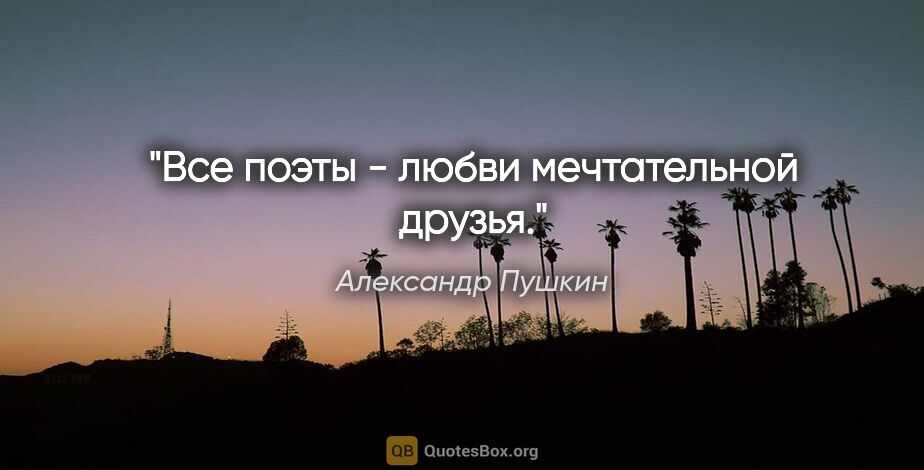 Александр Пушкин цитата: "Все поэты - любви мечтательной друзья."