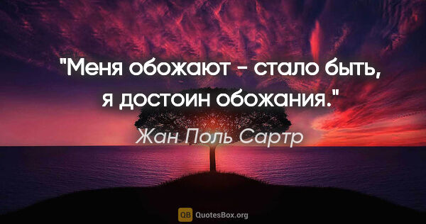 Жан Поль Сартр цитата: "Меня обожают - стало быть, я достоин обожания."