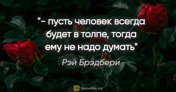 Рэй Брэдбери цитата: "- пусть человек всегда будет в толпе, тогда ему не надо думать"